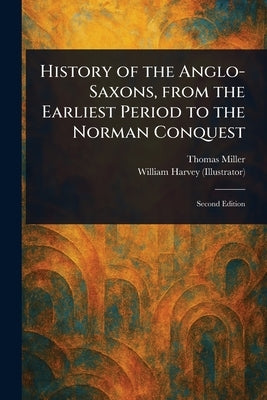 History of the Anglo-Saxons, From the Earliest Period to the Norman Conquest by Miller, Thomas