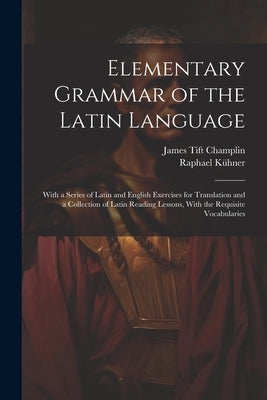 Elementary Grammar of the Latin Language: With a Series of Latin and English Exercises for Translation and a Collection of Latin Reading Lessons, With by Champlin, James Tift
