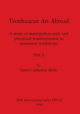 Teotihuacan Art Abroad, Part ii: A study of metropolitan style and provincial transformation in incensario workshops by Berlo, Janet Catherine