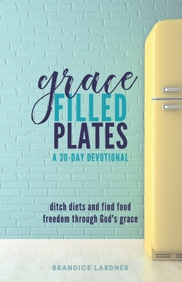 Grace Filled Plates: Ditch Diets and Find Food Freedom Through God's Grace by Lardner, Brandice