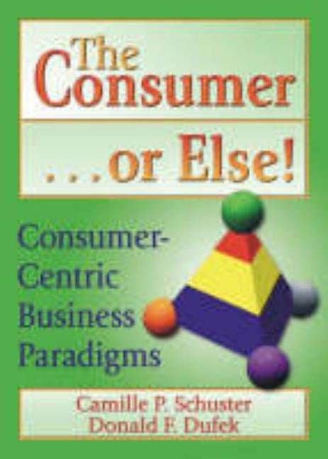 The Consumer . . . or Else!: Consumer-Centric Business Paradigms by Dufek, Donald F.