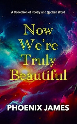Now We're Truly Beautiful: A Collection of Poetry and Spoken Word by James, Phoenix