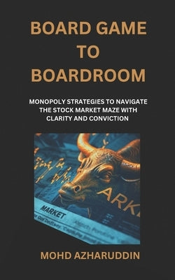 Board Game to Boardroom: Monopoly Strategies to Navigating the Stock Market Maze with Clarity and Conviction by Khalid, Mohd Azharuddin