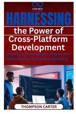 Harnessing the Power of Cross-Platform Development: Innovative Techniques in Python and C# for Modern Software Engineering by Carter, Thompson