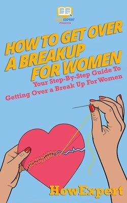How To Get Over a Breakup For Women: Your Step-By-Step Guide To Getting Over a Break Up For Women by Howexpert