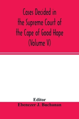 Cases decided in the Supreme Court of the Cape of Good Hope: During the year 1875. with table of cases and alphabetical index (Volume V) by J. Buchanan, Ebenezer