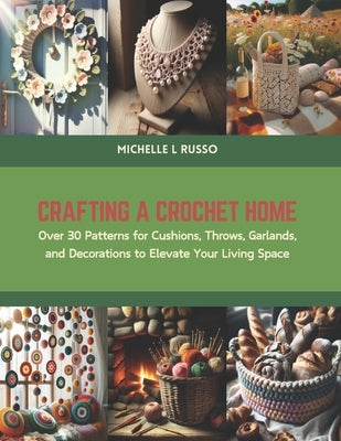 Crafting a Crochet Home: Over 30 Patterns for Cushions, Throws, Garlands, and Decorations to Elevate Your Living Space by Russo, Michelle L.