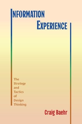 Information Experience: The Strategy and Tactics of Design Thinking by Baehr, Craig