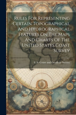 Rules For Representing Certain Topographical And Hydrographical Features On The Maps And Charts Of The United States Coast Survey by U S Coast and Geodetic Survey