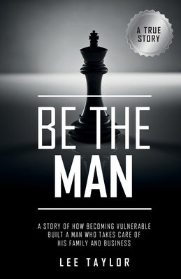 Be the Man: A Story of How Becoming Vulnerable Built a Man Who Takes Care of His Family and Business by Taylor, Lee