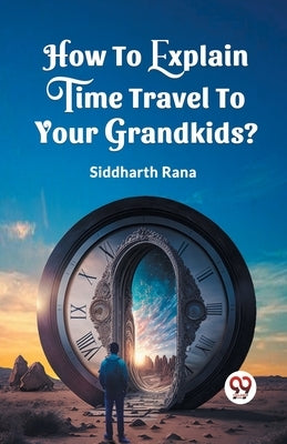 How To Explain Time Travel To Your Grandkids? by Siddharth, Rana