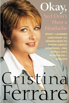 Okay, So I Don't Have a Headache: What I Learned (and What All Women Need to Know) about PMS, Hormones, Stress, Diet, Menopause--And Sex by Ferrare, Cristina