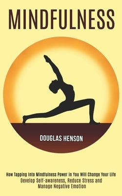 Mindfulness: How Tapping Into Mindfulness Power in You Will Change Your Life (Develop Self-awareness, Reduce Stress and Manage Negative Emotion) by Henson, Douglas