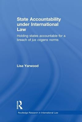 State Accountability Under International Law: Holding States Accountable for a Breach of Jus Cogens Norms by Yarwood, Lisa