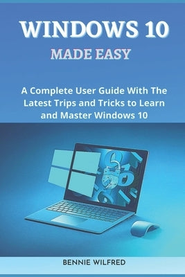 Windows 10 Made Easy: A complete user guide with the latest trips and tricks to learn and master windows 10 by Wilfred, Bennie