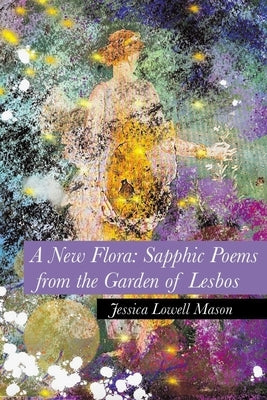 A New Flora: Sapphic Poems from the Garden of Lesbos by Mason, Jessica Lowell