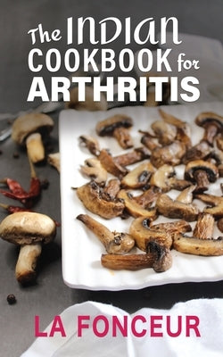 The Indian Cookbook for Arthritis: Delicious Anti-Inflammatory Indian Vegetarian Recipes to Reduce Pain by Fonceur, La