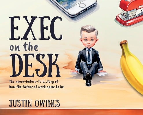 Exec on the Desk: The never-before-told story of how the future of work came to be by Owings, Justin