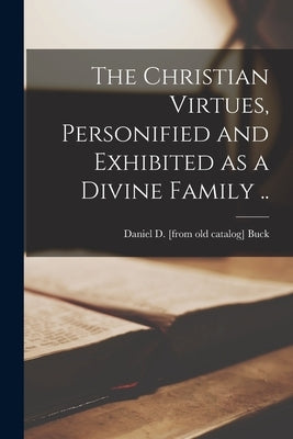 The Christian Virtues, Personified and Exhibited as a Divine Family .. by Buck, Daniel D.