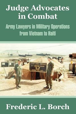 Judge Advocates in Combat: Army Lawyers in Military Operations from Vietnam to Haiti by Borch, Frederic L.