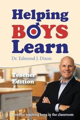 Helping Boys Learn: 6 Secrets for Teaching Boys in the Classroom: Teacher Edition by Dixon, Edmond J.