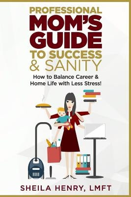 Professional Mom's Guide to Success and Sanity: How to Balance Career and Home Life with Less Stress by Henry, Sheila