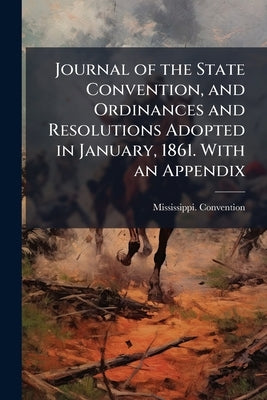 Journal of the State Convention, and Ordinances and Resolutions Adopted in January, 1861. With an Appendix by (1861), Mississippi Convention
