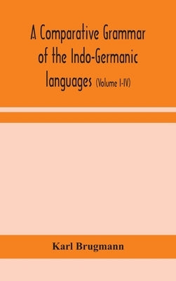 A comparative grammar of the Indo-Germanic languages: a concise exposition of the history of Sanskrit, Old Iranian (Avestic and old Persian), Old Arme by Brugmann, Karl