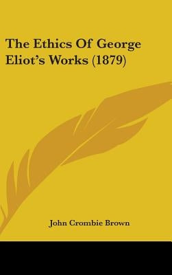 The Ethics Of George Eliot's Works (1879) by Brown, John Crombie