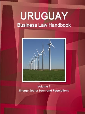 Uruguay Business Law Handbook Volume 7 Energy Sector Laws and Regulations by Www Ibpus Com