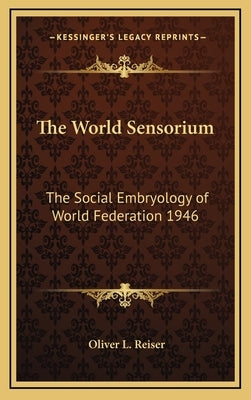 The World Sensorium: The Social Embryology of World Federation 1946 by Reiser, Oliver L.