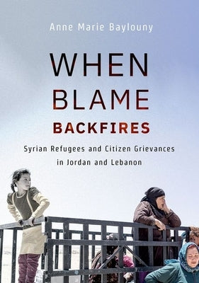 When Blame Backfires: Syrian Refugees and Citizen Grievances in Jordan and Lebanon by Baylouny, Anne Marie