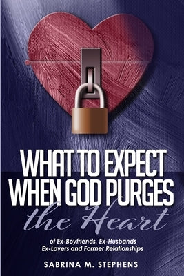 What to Expect When God Purges the Heart: Of Ex-Boyfriends, Ex-Husbands, Ex-Lovers and Former Relationships by Stephens, Sabrina M.
