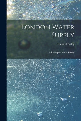 London Water Supply [electronic Resource]: a Retrospect and a Survey by Sisley, Richard