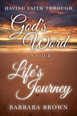 Having Faith Through God's Word On Your Life's Journey by Brown, Barbara
