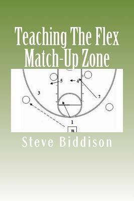 Teaching The Flex Match-Up Zone: An Effective Defense for the High School Coach by Biddison, Steve