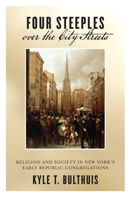 Four Steeples Over the City Streets: Religion and Society in New Yorkas Early Republic Congregations by Bulthuis, Kyle T.