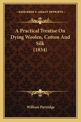 A Practical Treatise On Dying Woolen, Cotton And Silk (1834) by Partridge, William
