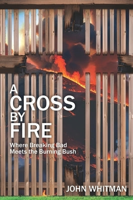 A Cross by Fire: Where Breaking Bad Meets the Burning Bush by Whitman, John