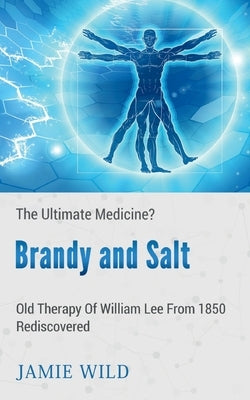 Brandy and Salt - The Ultimate Medicine?: Old Therapy of William Lee From 1850 Rediscovered by Wild, Jamie