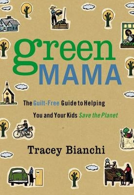 Green Mama: The Guilt-Free Guide to Helping You and Your Kids Save the Planet by Bianchi, Tracey