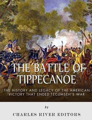 The Battle of Tippecanoe: The History and Legacy of the American Victory That Ended Tecumseh's War by Charles River