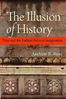 The Illusion of History: Time and the Radical Political Imagination by Russ, Andrew R.