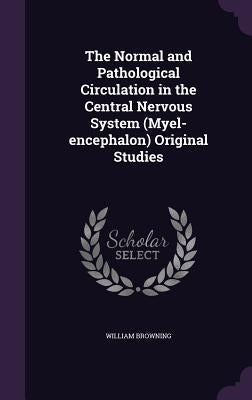 The Normal and Pathological Circulation in the Central Nervous System (Myel-encephalon) Original Studies by Browning, William