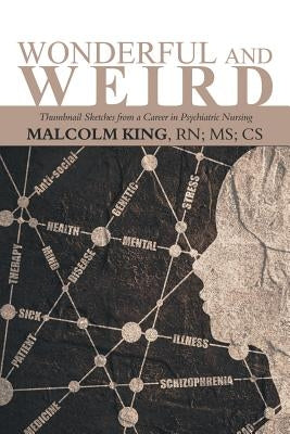 Wonderful and Weird: Thumbnail Sketches from a Career in Psychiatric Nursing by King Cs, Malcolm
