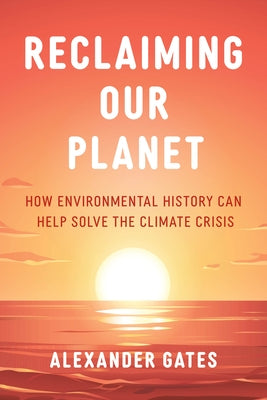 Reclaiming Our Planet: How Environmental History Can Help Solve the Climate Crisis by Gates, Alexander