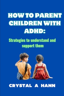 How to Parent Children with ADHD: Strategies to Understand and Support Them by Hann, Crystal A.