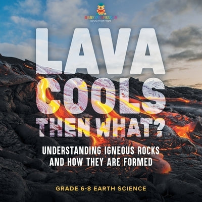 Lava Cools Then What? Understanding Igneous Rocks and How They Are Formed Grade 6-8 Earth Science by Baby Professor