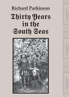 Thirty Years in the South Seas: Land and People, Customs and Traditions in the Bismarck Archipelago and on the German Solomon Islands by Parkinson, Richard