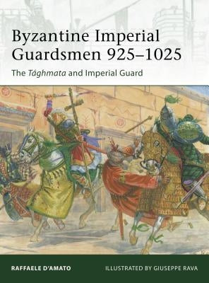 Byzantine Imperial Guardsmen 925-1025: The Tághmata and Imperial Guard by D'Amato, Raffaele